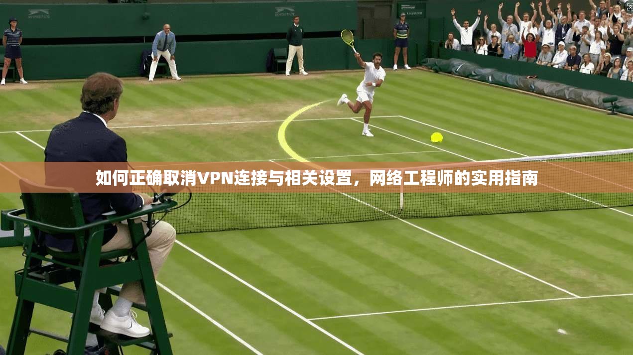 如何正确取消VPN连接与相关设置，网络工程师的实用指南