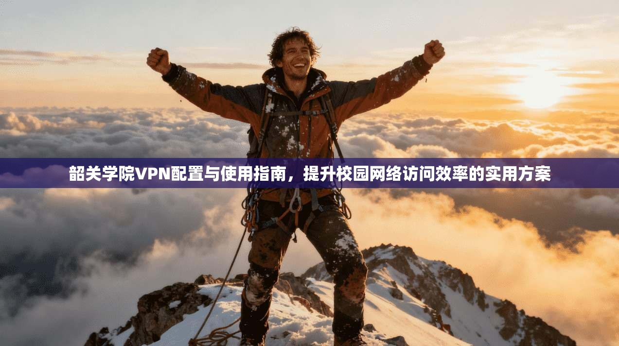 韶关学院VPN配置与使用指南，提升校园网络访问效率的实用方案