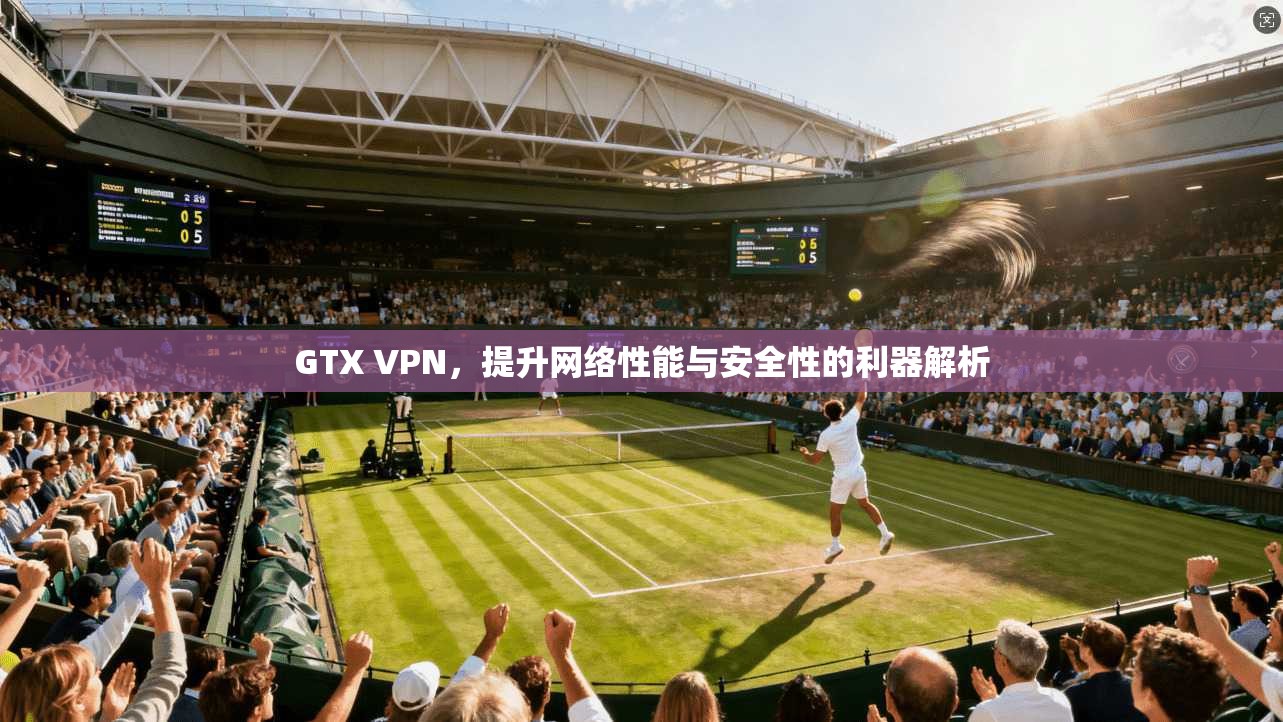 GTX VPN，提升网络性能与安全性的利器解析