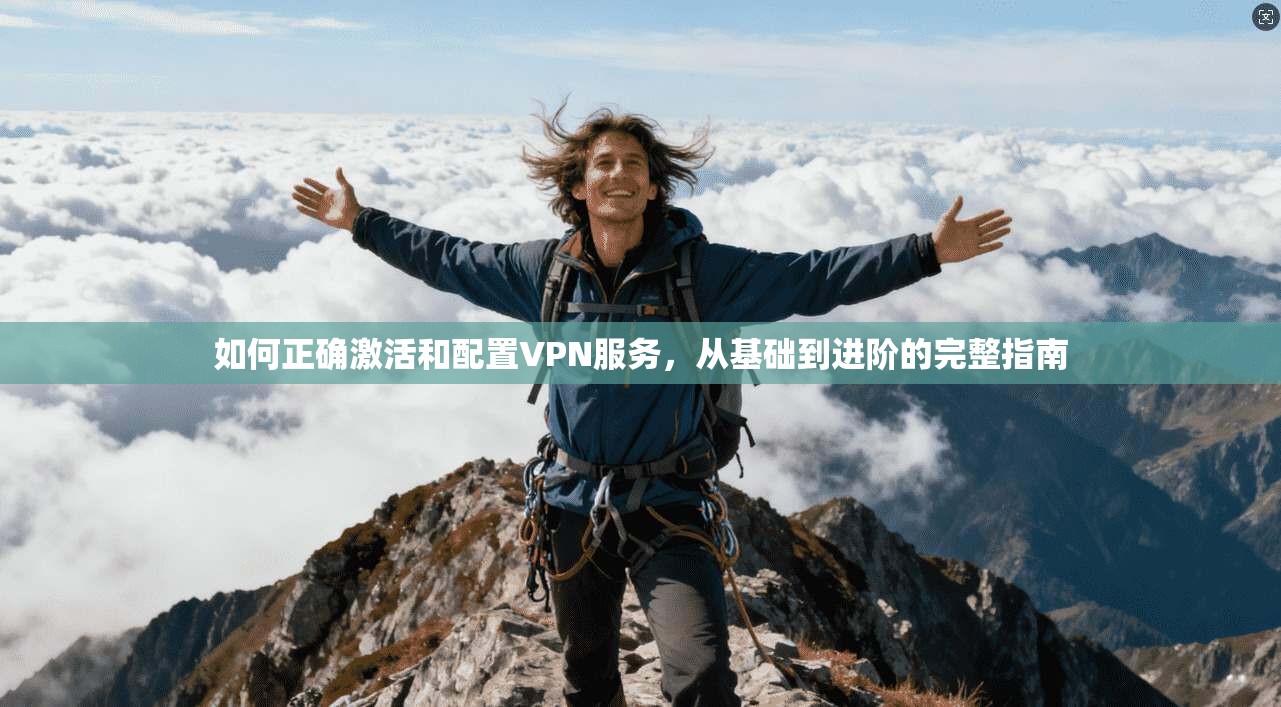 如何正确激活和配置VPN服务，从基础到进阶的完整指南