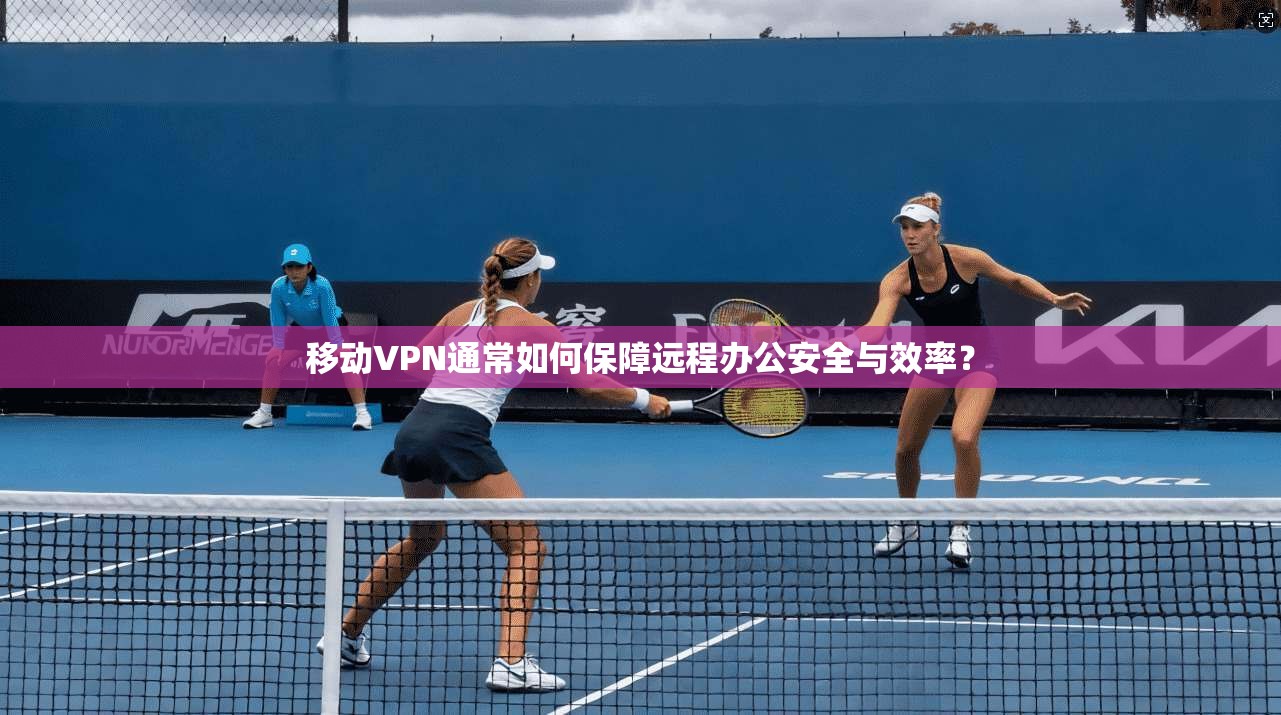 移动VPN通常如何保障远程办公安全与效率？
