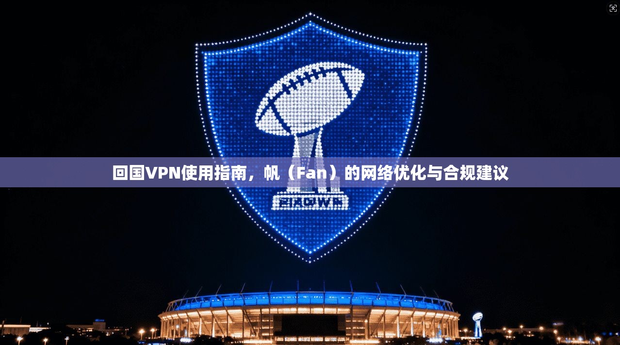 回国VPN使用指南，帆（Fan）的网络优化与合规建议