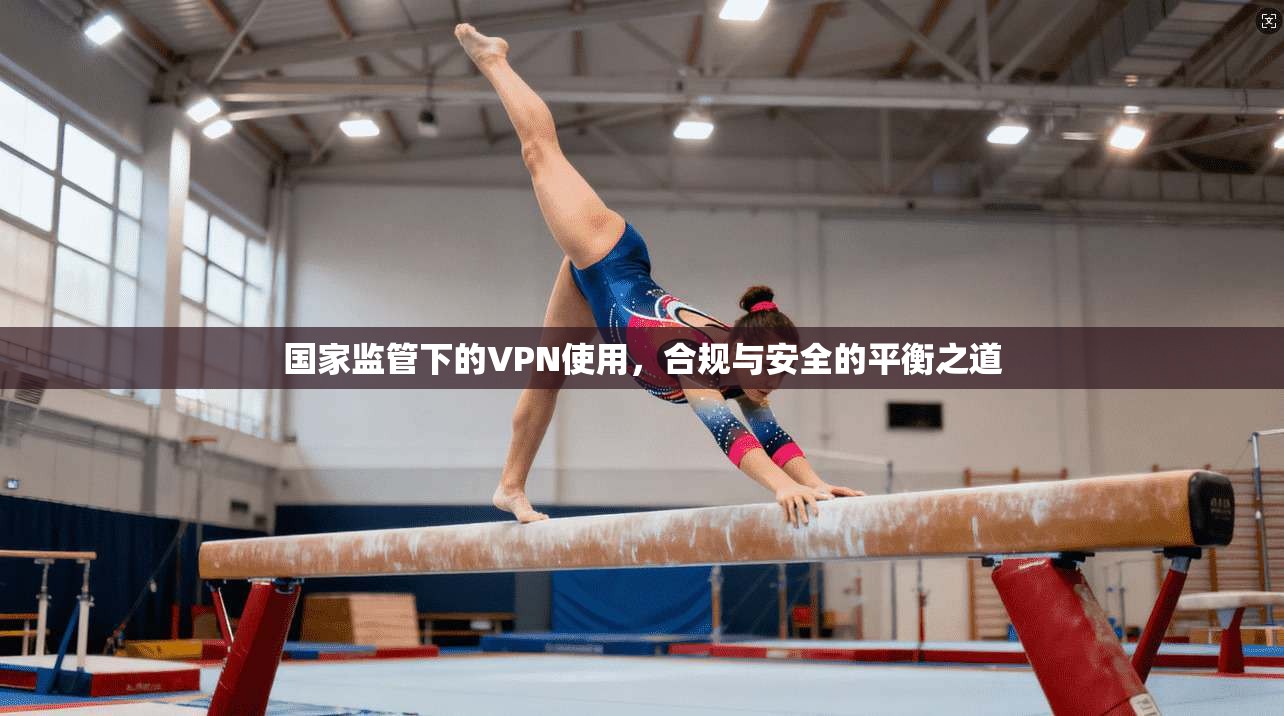 国家监管下的VPN使用，合规与安全的平衡之道