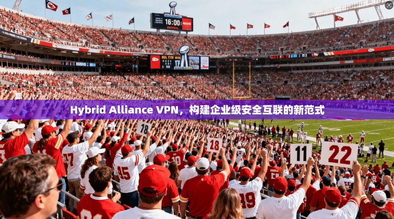 Hybrid Alliance VPN，构建企业级安全互联的新范式