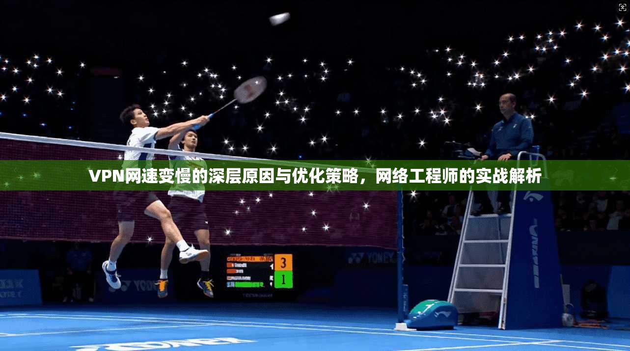 VPN网速变慢的深层原因与优化策略，网络工程师的实战解析