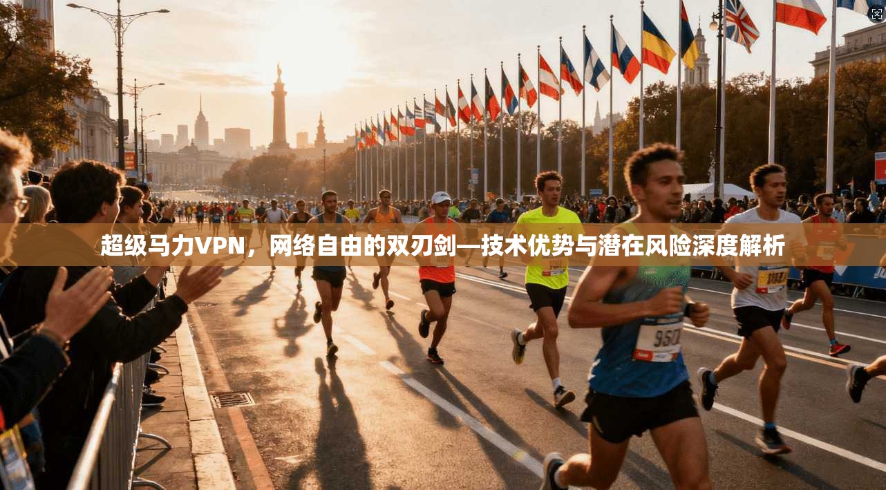 超级马力VPN，网络自由的双刃剑—技术优势与潜在风险深度解析