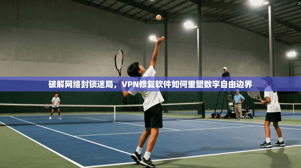 破解网络封锁迷局，VPN修复软件如何重塑数字自由边界