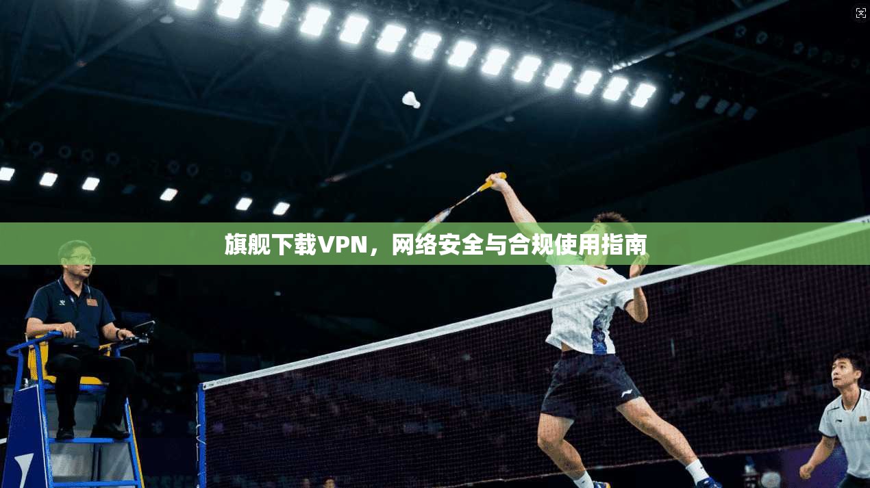 旗舰下载VPN,网络安全与合规使用指南