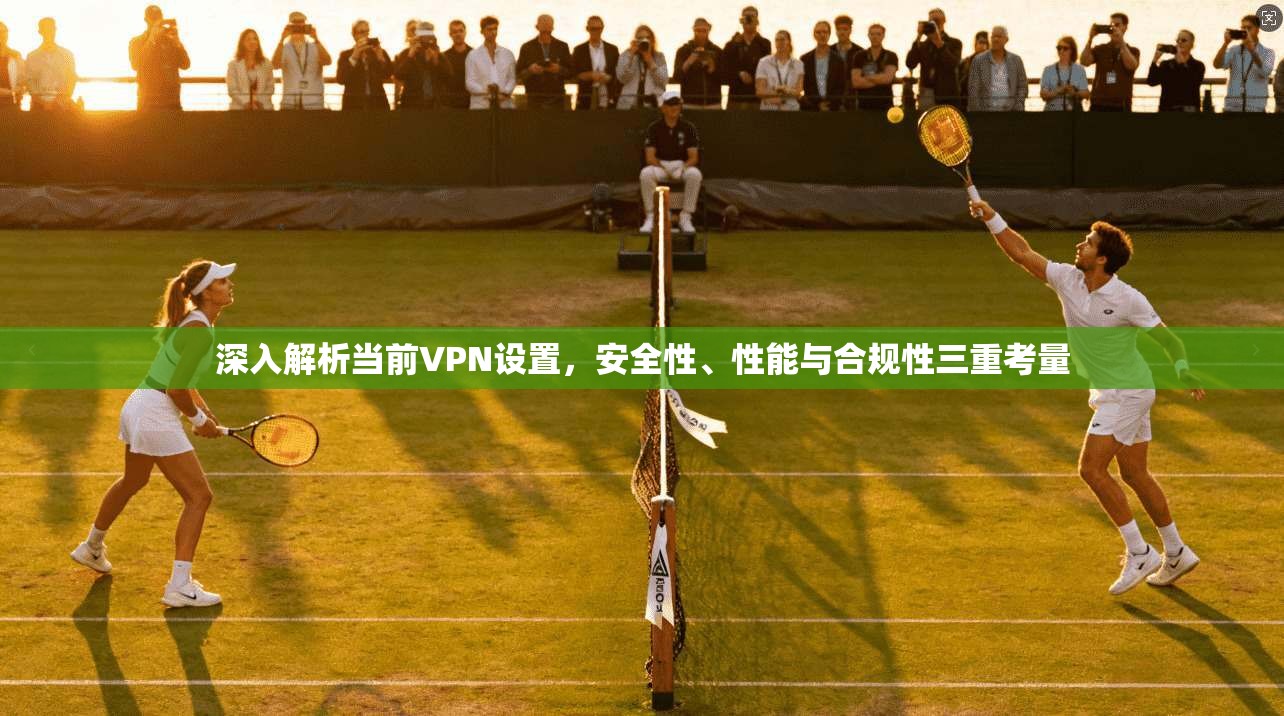深入解析当前VPN设置，安全性、性能与合规性三重考量