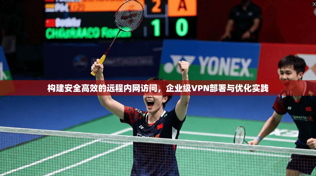 构建安全高效的远程内网访问，企业级VPN部署与优化实践