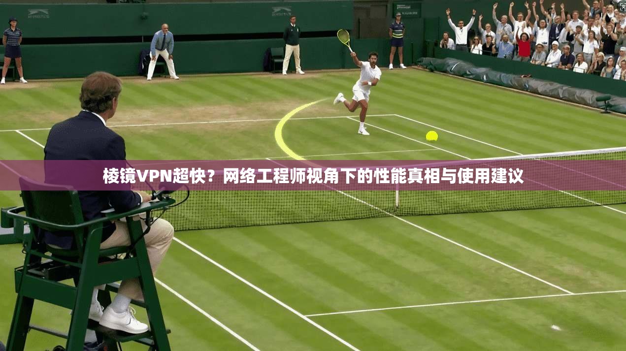 棱镜VPN超快？网络工程师视角下的性能真相与使用建议