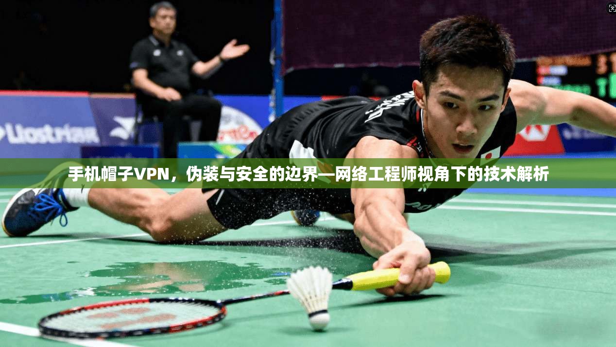手机帽子VPN，伪装与安全的边界—网络工程师视角下的技术解析