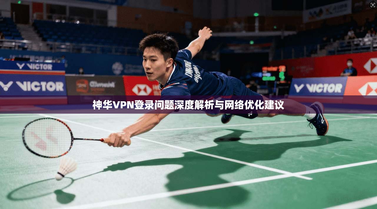 神华VPN登录问题深度解析与网络优化建议