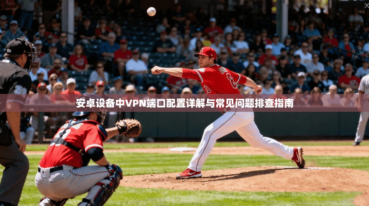 安卓设备中VPN端口配置详解与常见问题排查指南