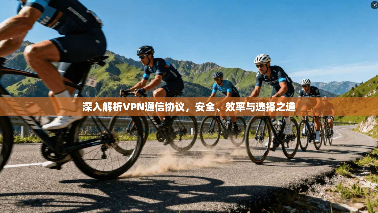 深入解析VPN通信协议，安全、效率与选择之道