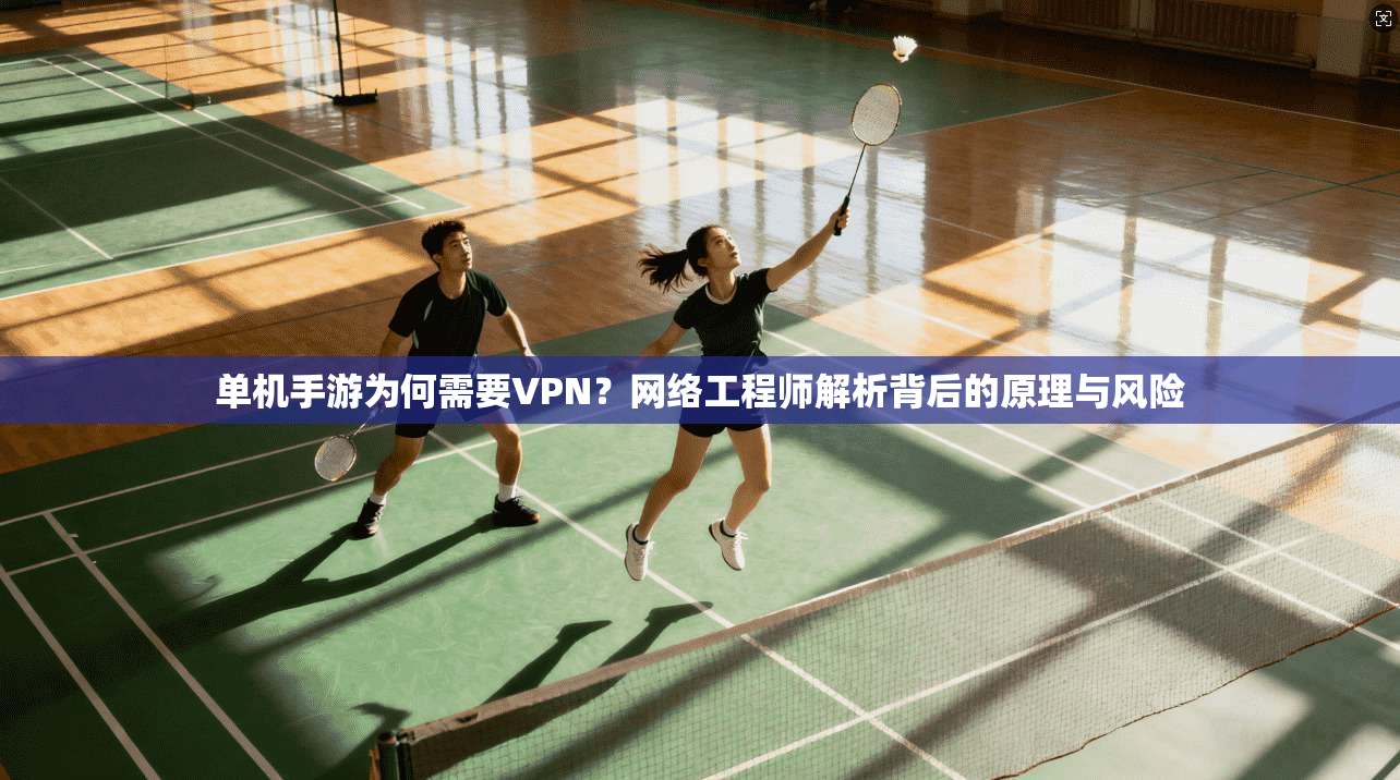 单机手游为何需要VPN？网络工程师解析背后的原理与风险