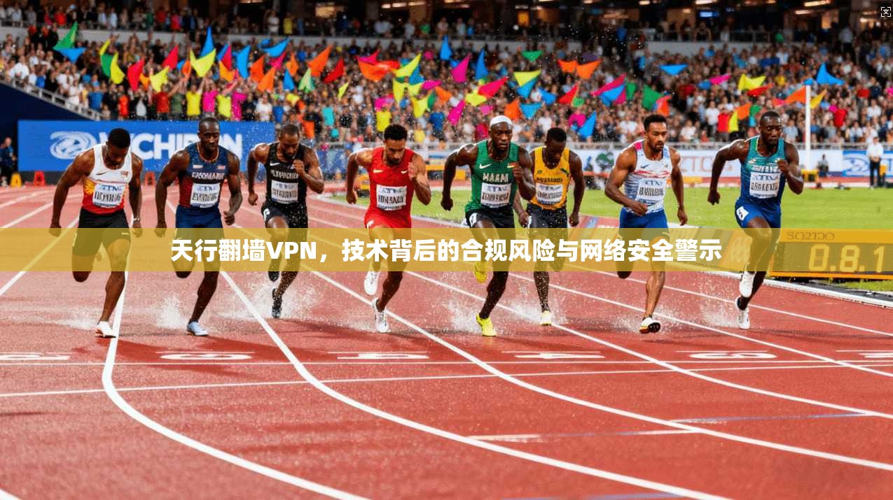 天行翻墙VPN，技术背后的合规风险与网络安全警示