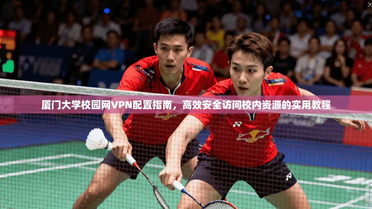 厦门大学校园网VPN配置指南，高效安全访问校内资源的实用教程