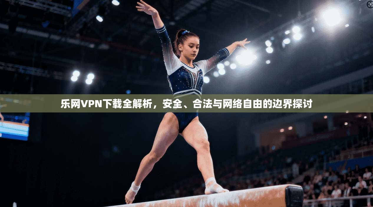 乐网VPN下载全解析，安全、合法与网络自由的边界探讨