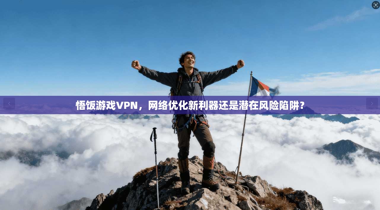 悟饭游戏VPN，网络优化新利器还是潜在风险陷阱？
