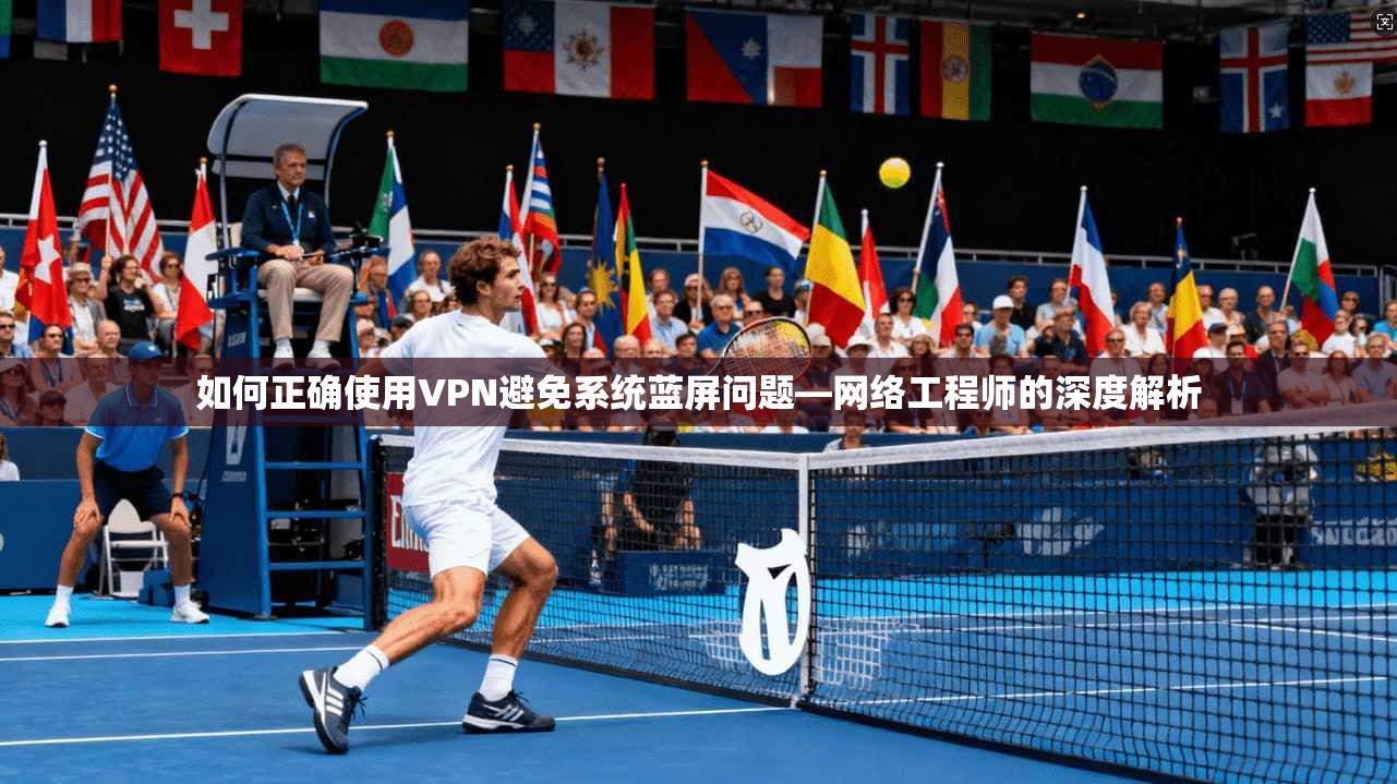 如何正确使用VPN避免系统蓝屏问题—网络工程师的深度解析