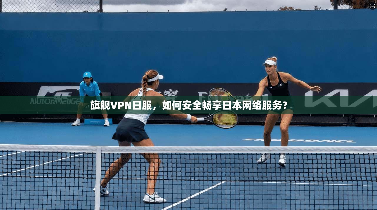 旗舰VPN日服，如何安全畅享日本网络服务？