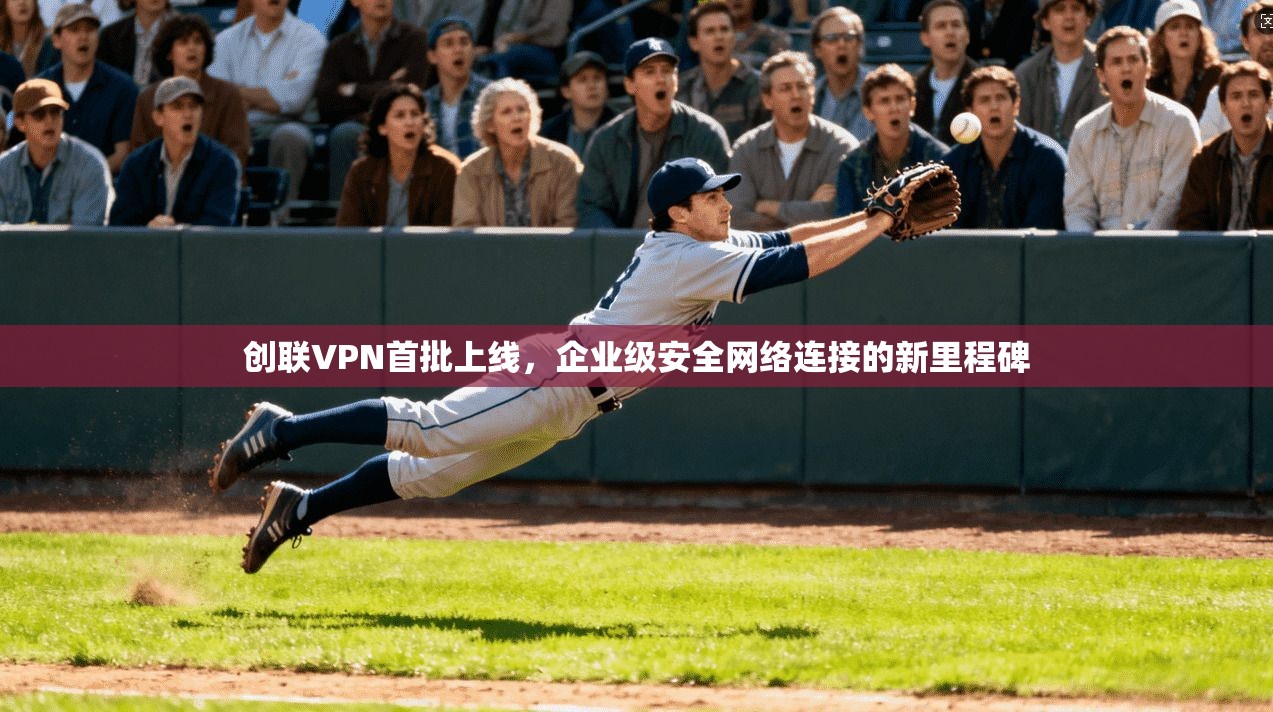创联VPN首批上线,企业级安全网络连接的新里程碑
