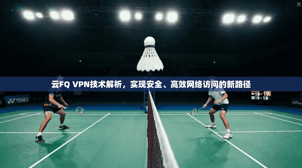云FQ VPN技术解析，实现安全、高效网络访问的新路径