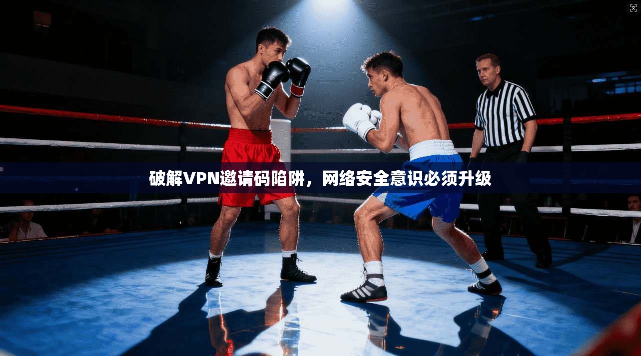 破解VPN邀请码陷阱，网络安全意识必须升级