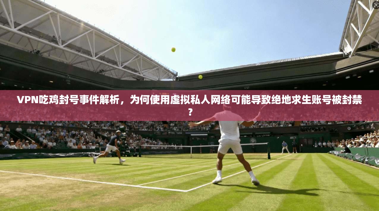 VPN吃鸡封号事件解析，为何使用虚拟私人网络可能导致绝地求生账号被封禁？