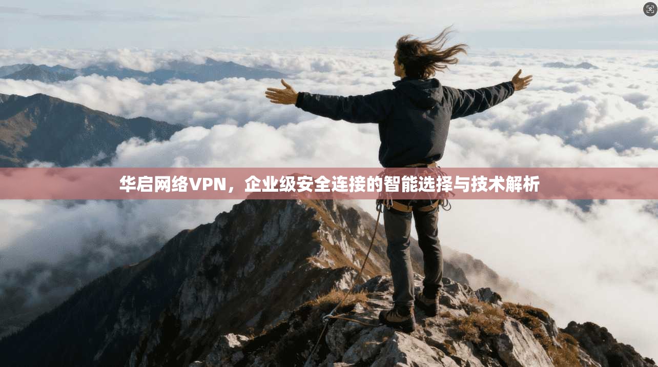华启网络VPN，企业级安全连接的智能选择与技术解析
