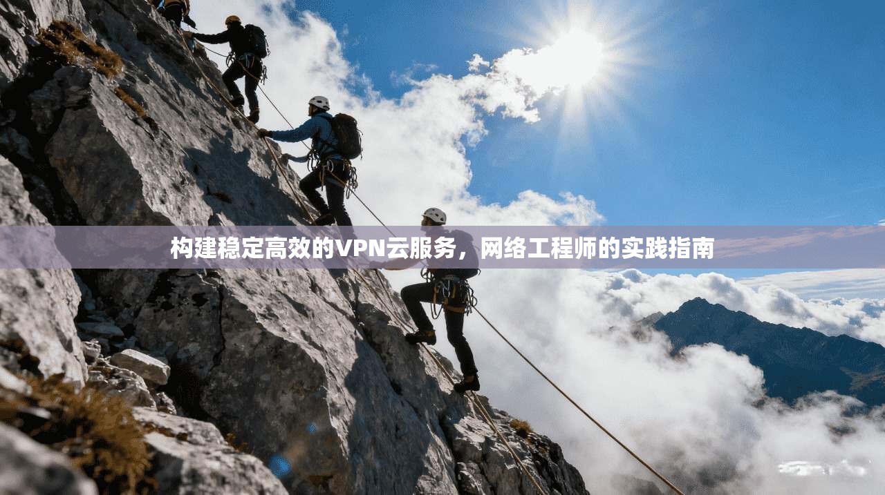 构建稳定高效的VPN云服务，网络工程师的实践指南