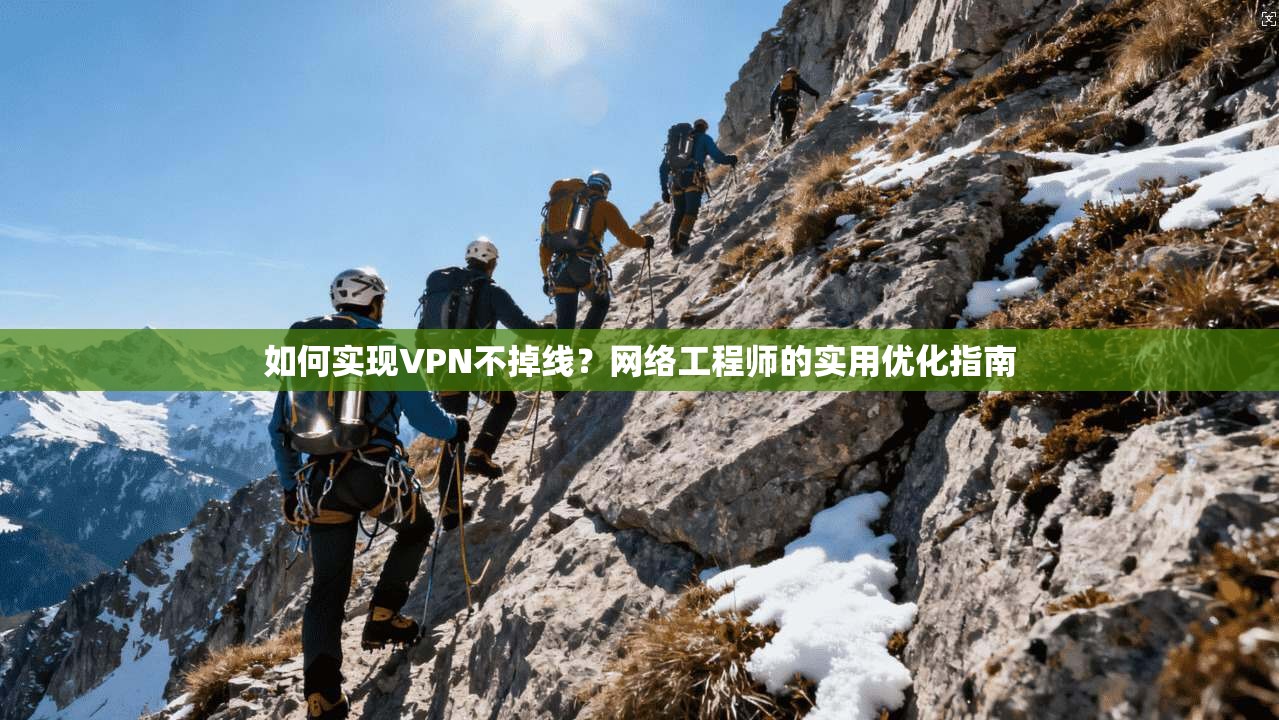 如何实现VPN不掉线？网络工程师的实用优化指南