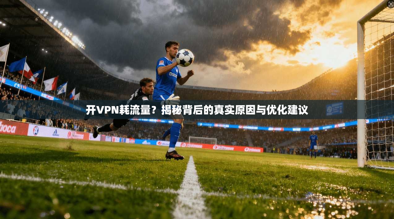 开VPN耗流量？揭秘背后的真实原因与优化建议