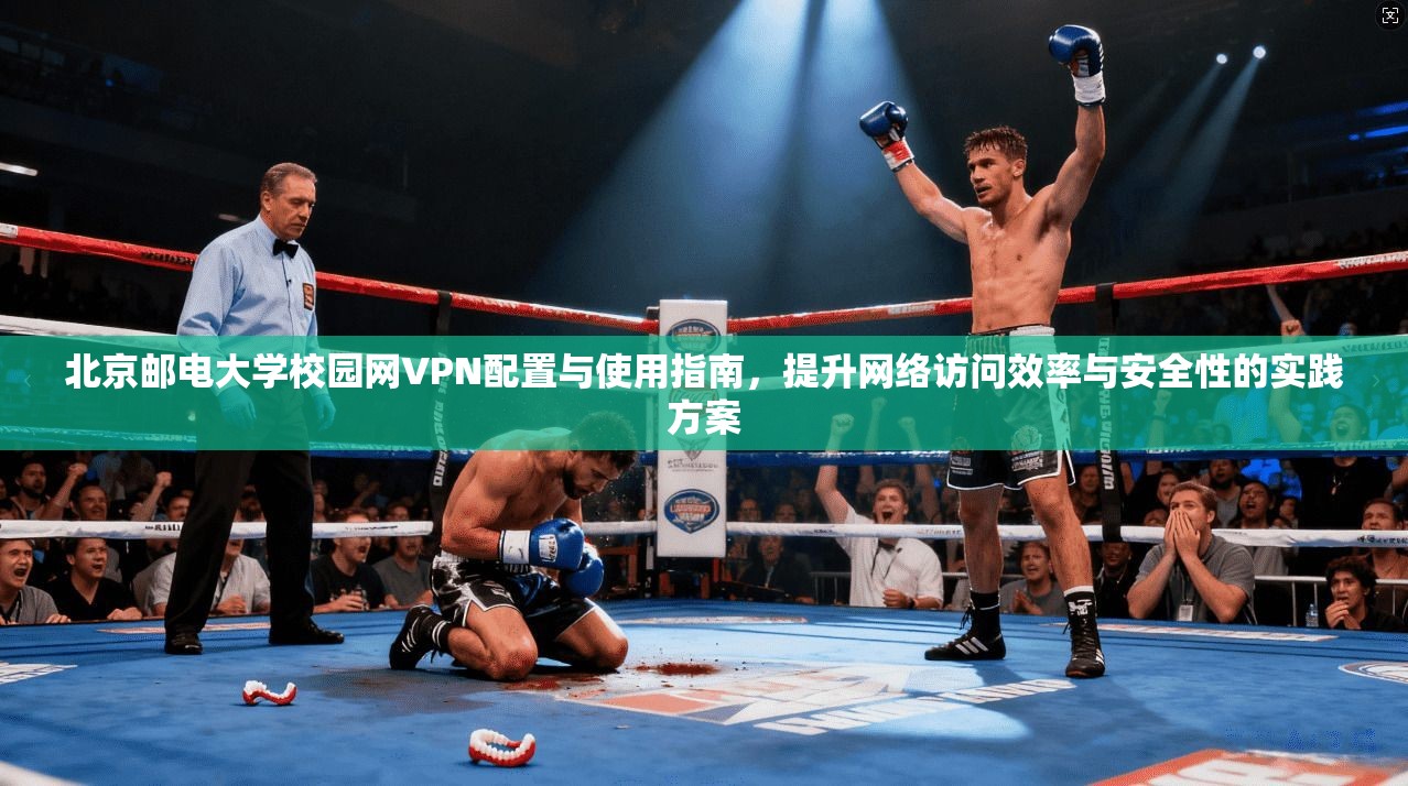 北京邮电大学校园网VPN配置与使用指南，提升网络访问效率与安全性的实践方案