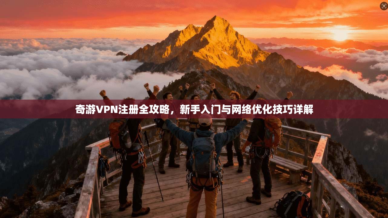 奇游VPN注册全攻略，新手入门与网络优化技巧详解