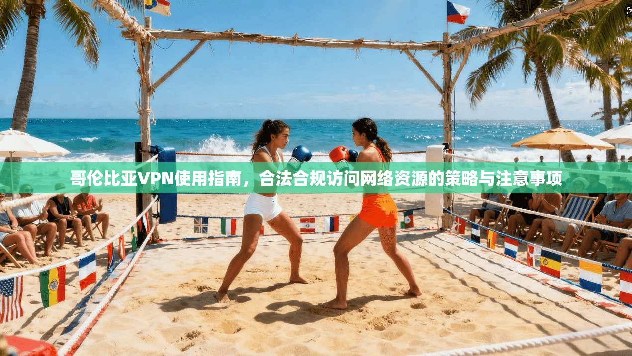 哥伦比亚VPN使用指南,合法合规访问网络资源的策略与注意事项