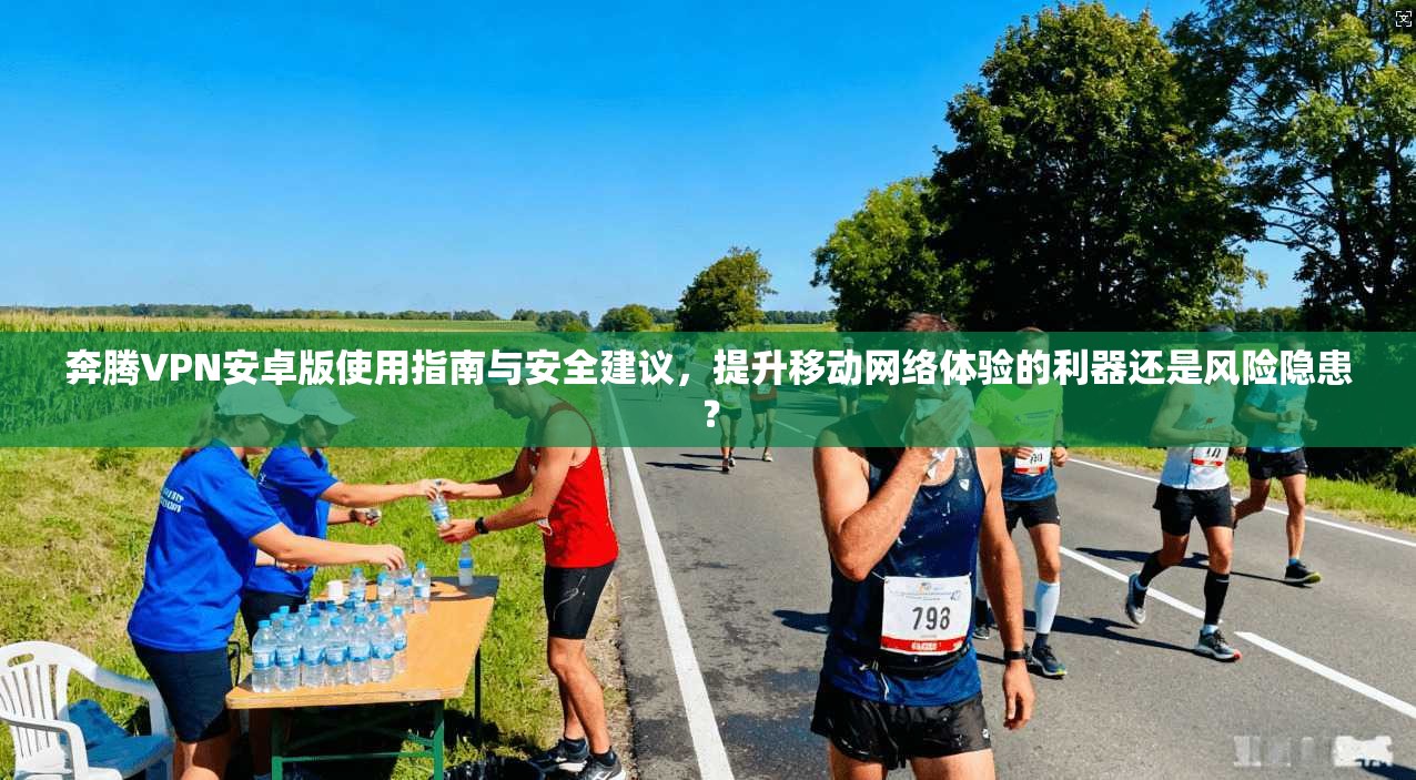 奔腾VPN安卓版使用指南与安全建议，提升移动网络体验的利器还是风险隐患？