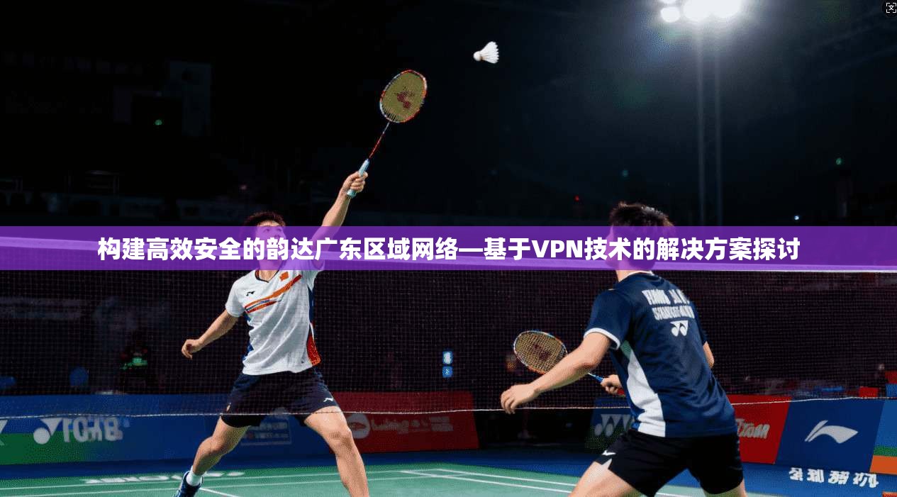 构建高效安全的韵达广东区域网络—基于VPN技术的解决方案探讨