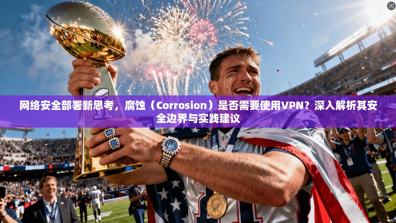 网络安全部署新思考，腐蚀（Corrosion）是否需要使用VPN？深入解析其安全边界与实践建议