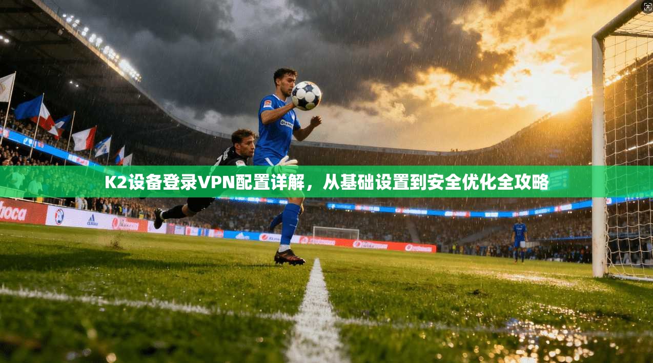K2设备登录VPN配置详解，从基础设置到安全优化全攻略