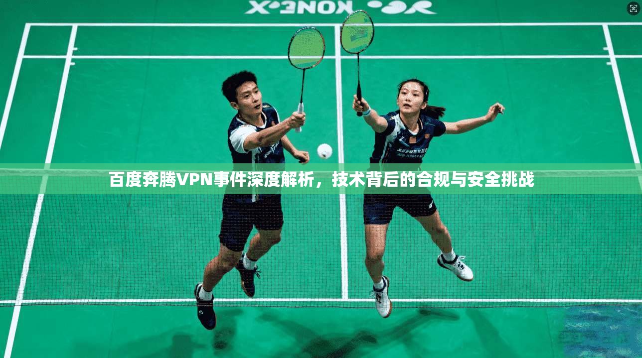 百度奔腾VPN事件深度解析，技术背后的合规与安全挑战