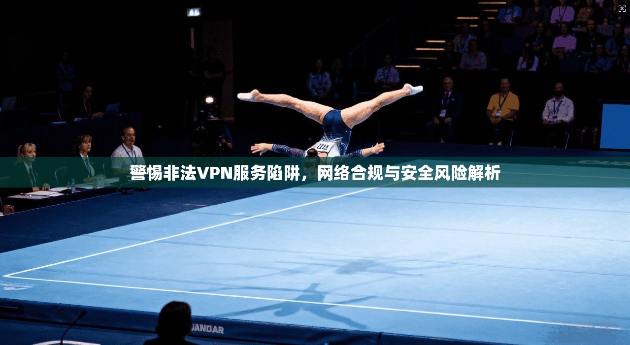 警惕非法VPN服务陷阱，网络合规与安全风险解析  第1张