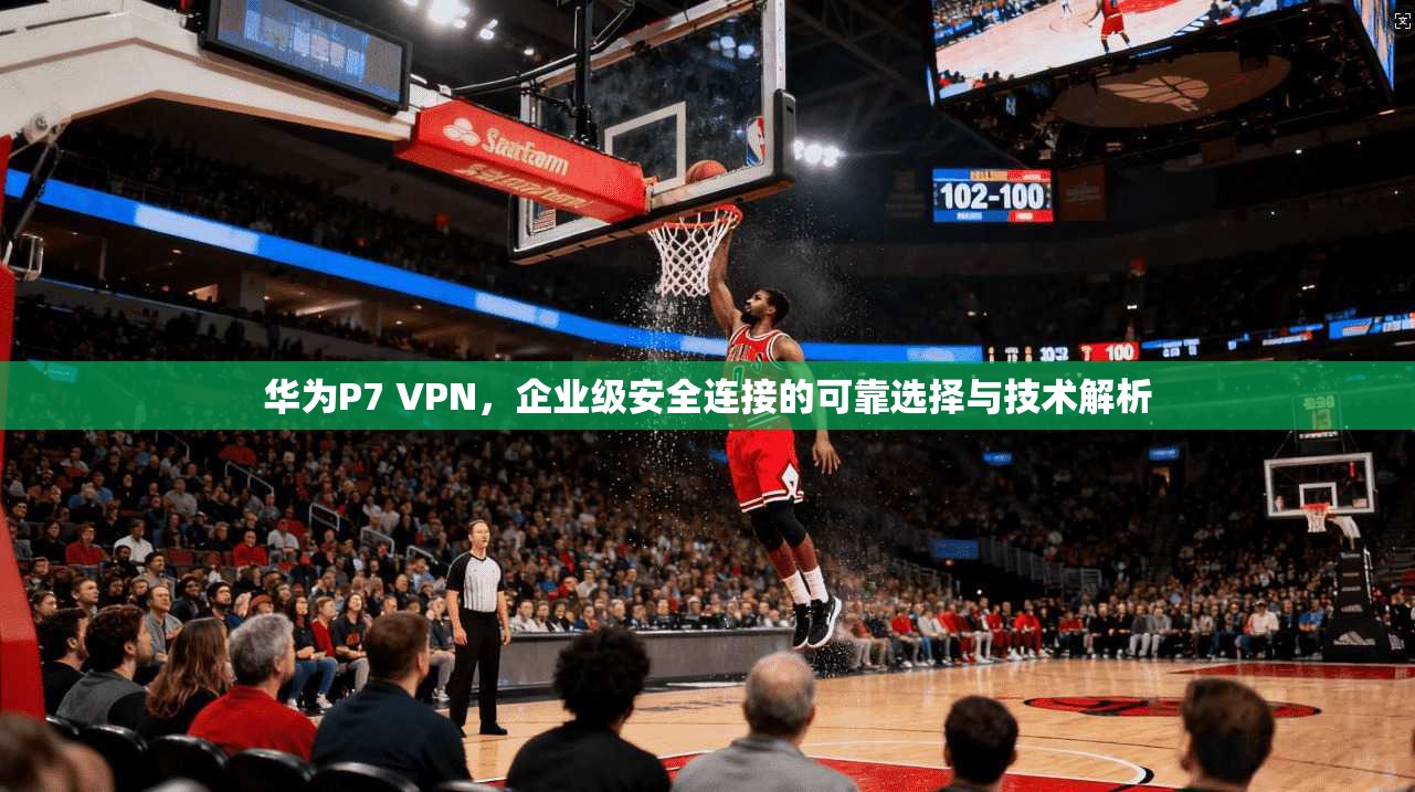 华为P7 VPN，企业级安全连接的可靠选择与技术解析