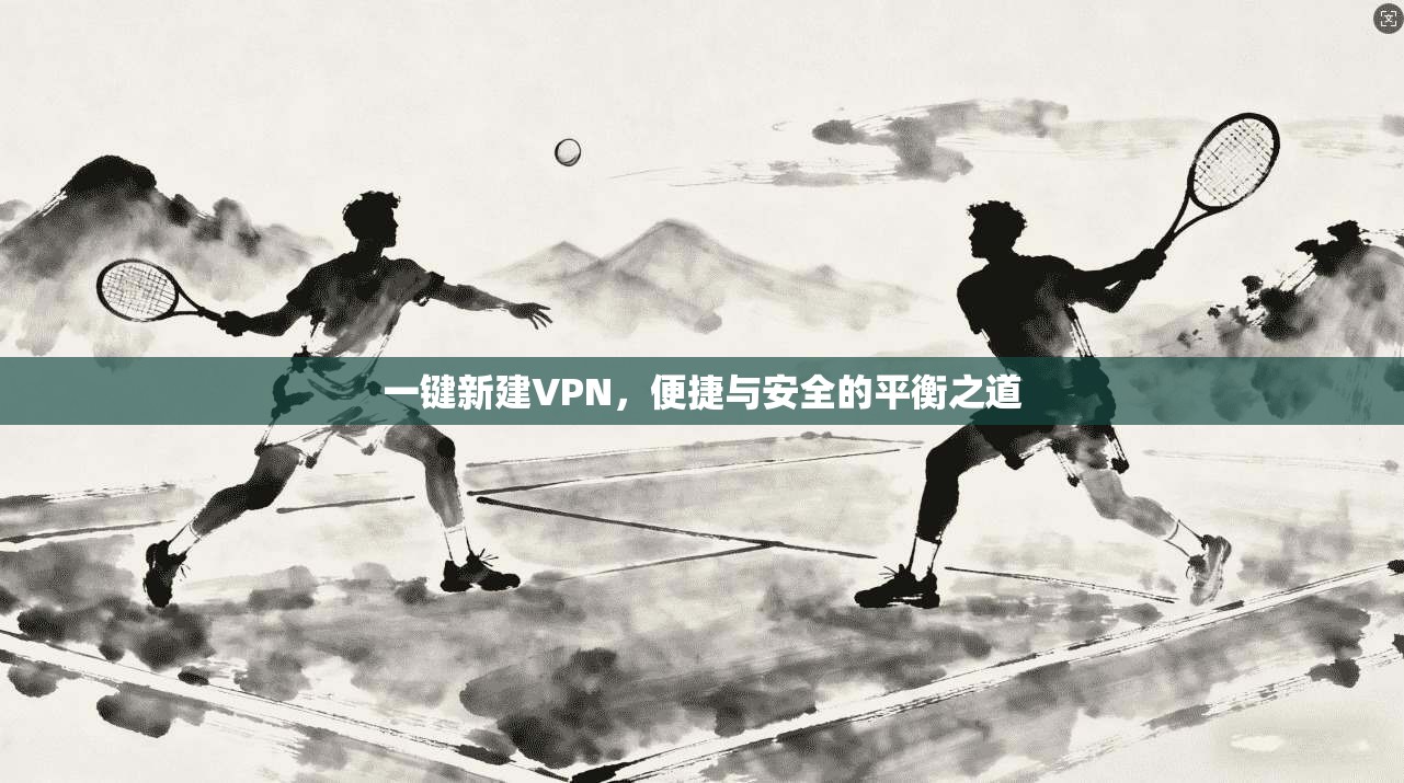 一键新建VPN，便捷与安全的平衡之道