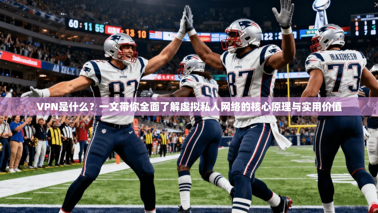 VPN是什么？一文带你全面了解虚拟私人网络的核心原理与实用价值