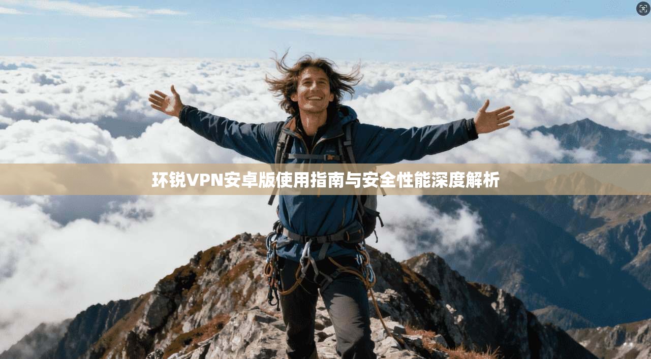 环锐VPN安卓版使用指南与安全性能深度解析 第1张 环锐VPN安卓版使用指南与安全性能深度解析 第1张