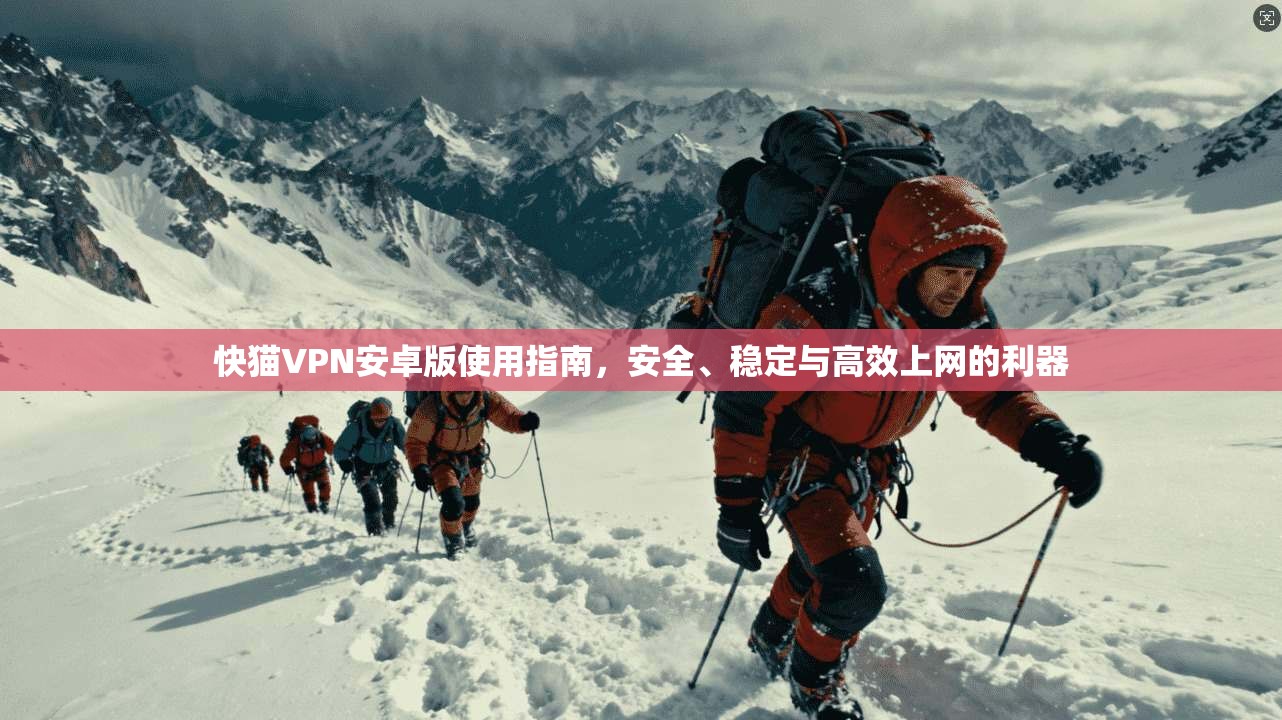 快猫VPN安卓版使用指南，安全、稳定与高效上网的利器