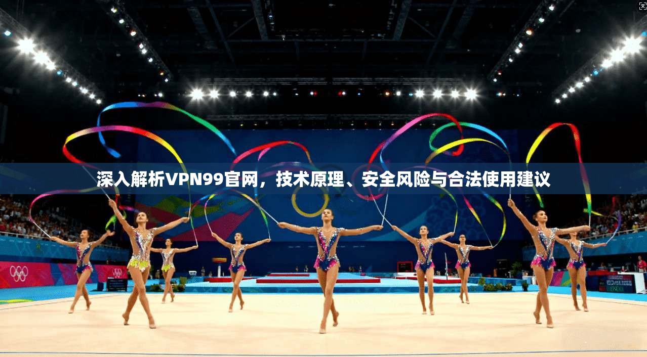 深入解析VPN99官网，技术原理、安全风险与合法使用建议