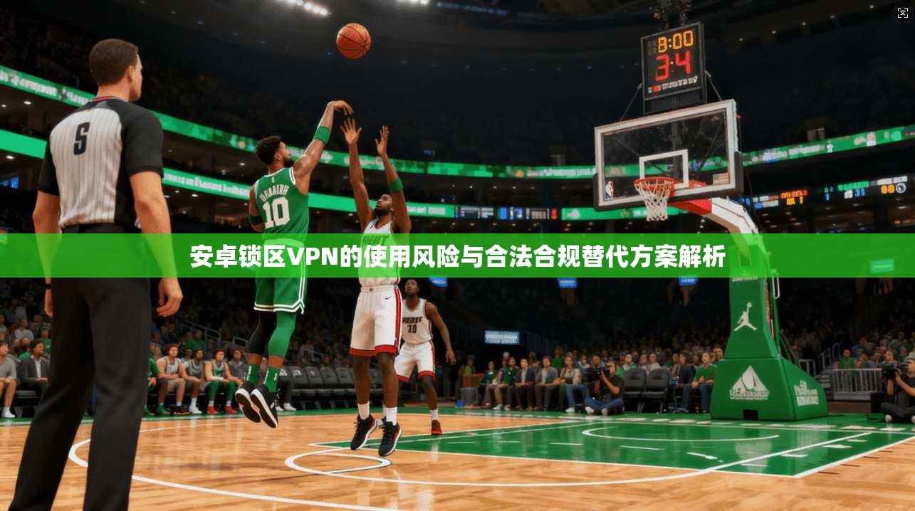 安卓锁区VPN的使用风险与合法合规替代方案解析